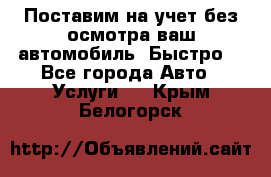 Поставим на учет без осмотра ваш автомобиль. Быстро. - Все города Авто » Услуги   . Крым,Белогорск